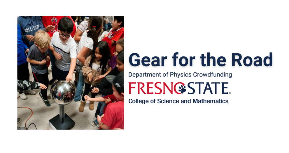 image of elementary school students smiling and surrounding a silver ball on a pedestal. The students are smiling while some are touching the silver ball. The text next to the image reads "Gear for the Road, Department of Physics Crowdfunding, Fresno State College of Science and Mathematics"